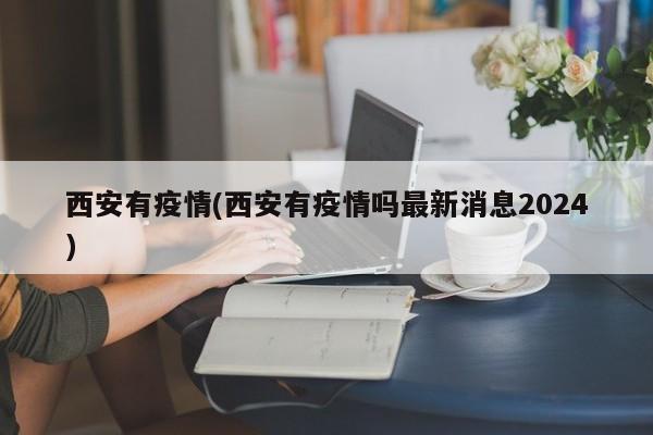 西安有疫情(西安有疫情吗最新消息2024)