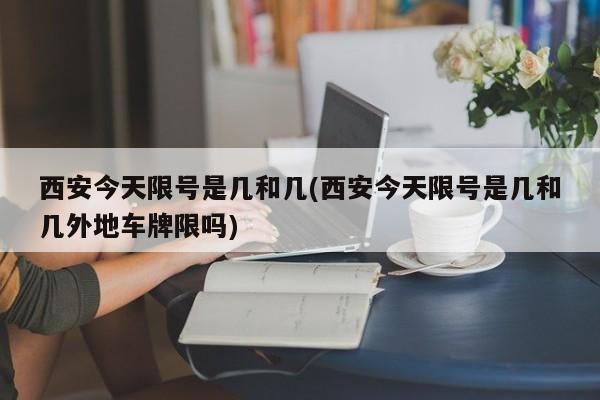 西安今天限号是几和几(西安今天限号是几和几外地车牌限吗)