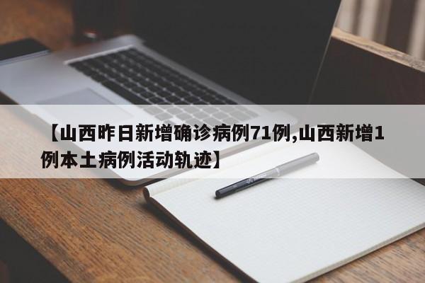 【山西昨日新增确诊病例71例,山西新增1例本土病例活动轨迹】