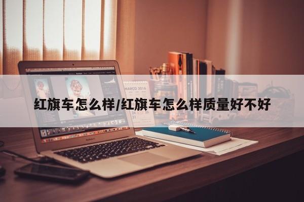 红旗车怎么样/红旗车怎么样质量好不好