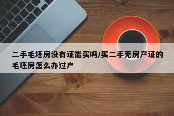 二手毛坯房没有证能买吗/买二手无房产证的毛坯房怎么办过户