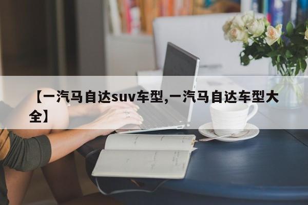 【一汽马自达suv车型,一汽马自达车型大全】