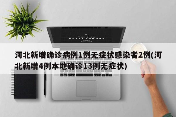河北新增确诊病例1例无症状感染者2例(河北新增4例本地确诊13例无症状)