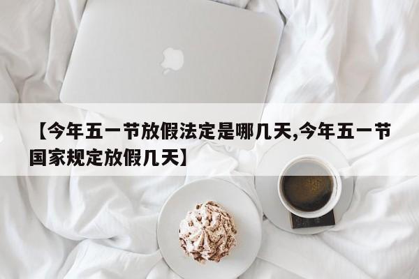 【今年五一节放假法定是哪几天,今年五一节国家规定放假几天】