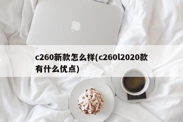 c260新款怎么样(c260l2020款有什么优点)