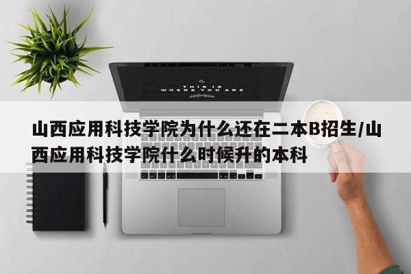 山西应用科技学院为什么还在二本B招生/山西应用科技学院什么时候升的本科