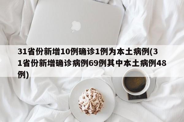 31省份新增10例确诊1例为本土病例(31省份新增确诊病例69例其中本土病例48例)