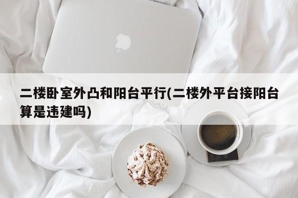 二楼卧室外凸和阳台平行(二楼外平台接阳台算是违建吗)