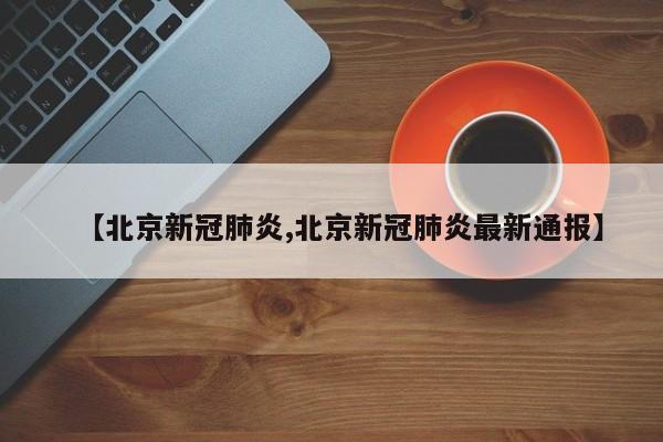 【北京新冠肺炎,北京新冠肺炎最新通报】