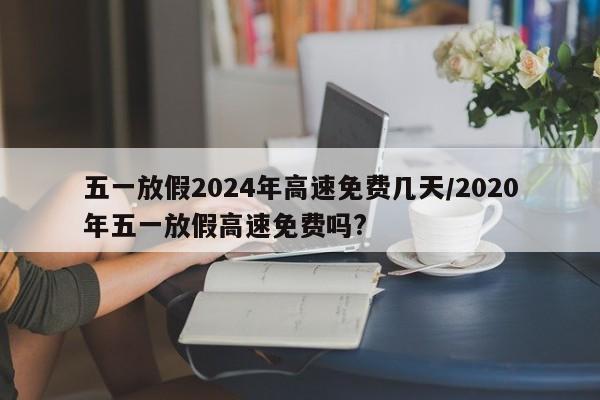 五一放假2024年高速免费几天/2020年五一放假高速免费吗?