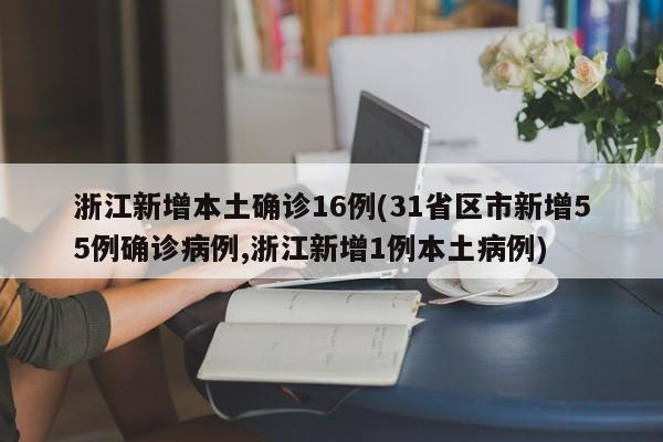浙江新增本土确诊16例(31省区市新增55例确诊病例,浙江新增1例本土病例)