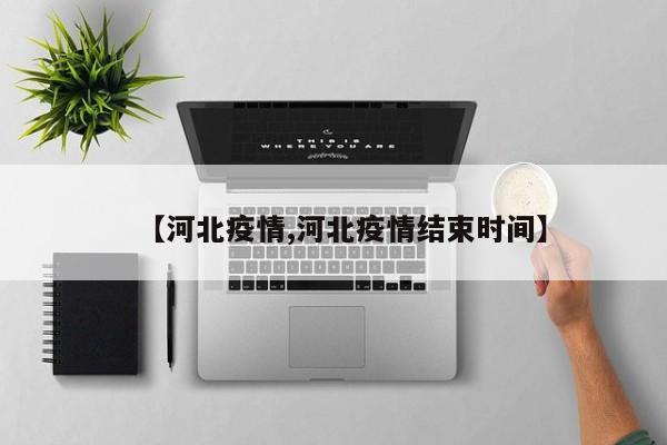 【河北疫情,河北疫情结束时间】