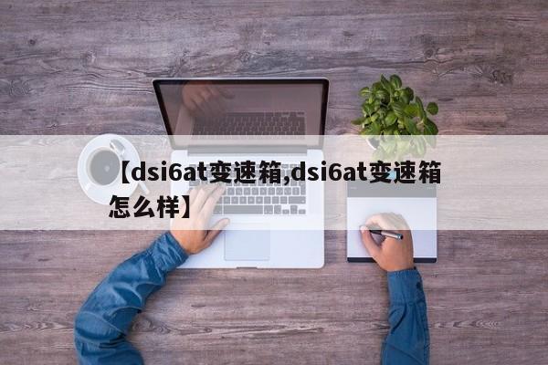 【dsi6at变速箱,dsi6at变速箱怎么样】