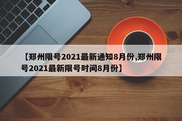 【郑州限号2021最新通知8月份,郑州限号2021最新限号时间8月份】