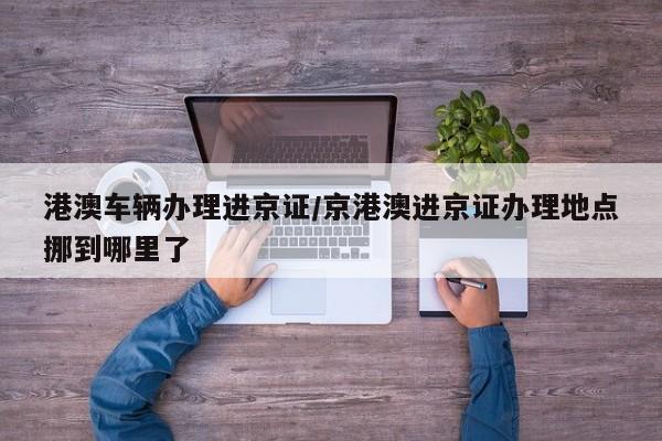 港澳车辆办理进京证/京港澳进京证办理地点挪到哪里了