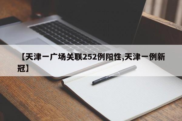 【天津一广场关联252例阳性,天津一例新冠】