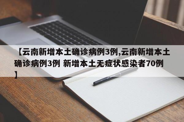 【云南新增本土确诊病例3例,云南新增本土确诊病例3例 新增本土无症状感染者70例】