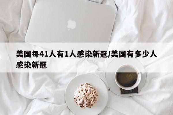 美国每41人有1人感染新冠/美国有多少人感染新冠