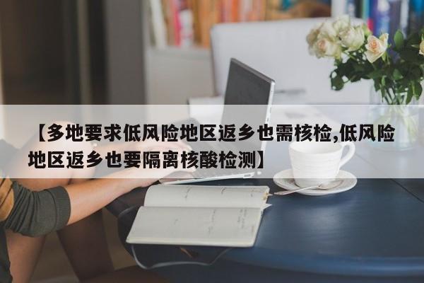 【多地要求低风险地区返乡也需核检,低风险地区返乡也要隔离核酸检测】