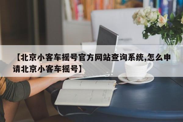 【北京小客车摇号官方网站查询系统,怎么申请北京小客车摇号】