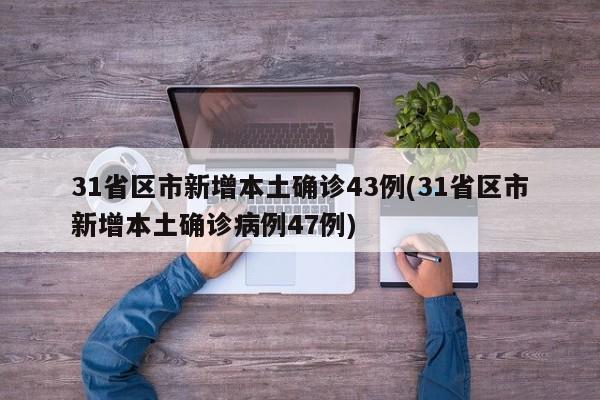 31省区市新增本土确诊43例(31省区市新增本土确诊病例47例)