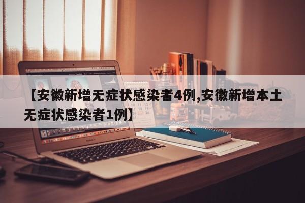 【安徽新增无症状感染者4例,安徽新增本土无症状感染者1例】