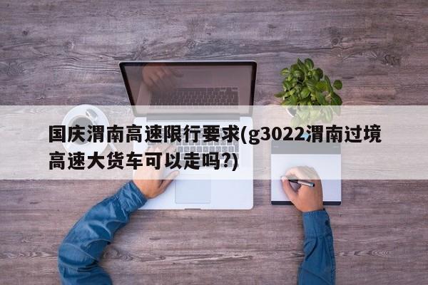 国庆渭南高速限行要求(g3022渭南过境高速大货车可以走吗?)