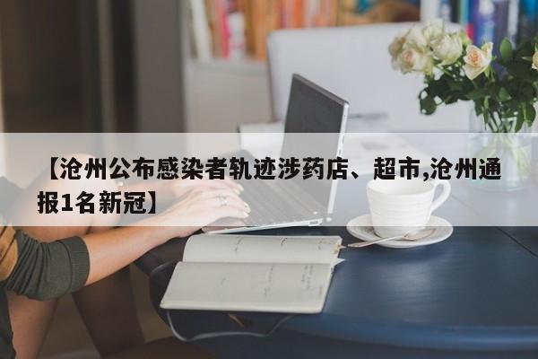 【沧州公布感染者轨迹涉药店、超市,沧州通报1名新冠】
