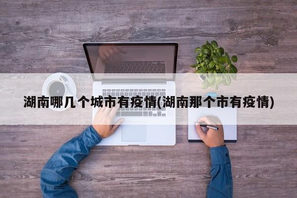 湖南哪几个城市有疫情(湖南那个市有疫情)
