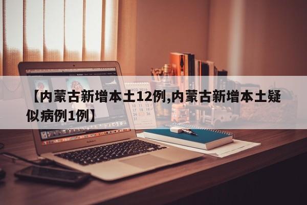 【内蒙古新增本土12例,内蒙古新增本土疑似病例1例】
