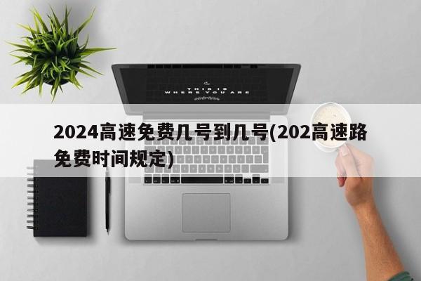 2024高速免费几号到几号(202高速路免费时间规定)