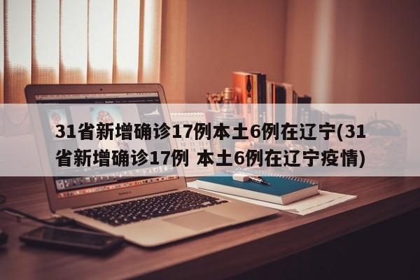 31省新增确诊17例本土6例在辽宁(31省新增确诊17例 本土6例在辽宁疫情)