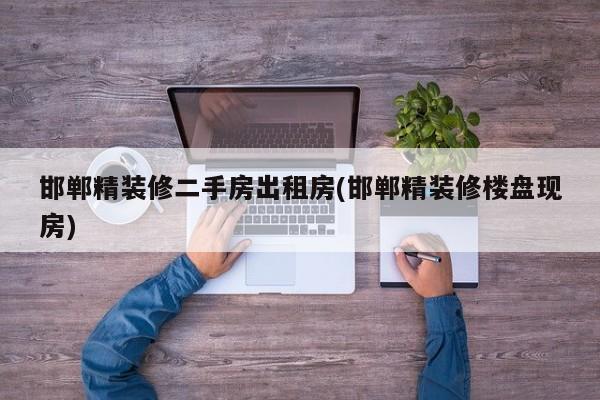 邯郸精装修二手房出租房(邯郸精装修楼盘现房)