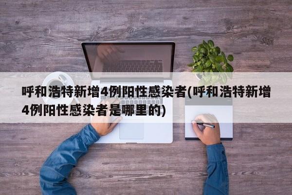呼和浩特新增4例阳性感染者(呼和浩特新增4例阳性感染者是哪里的)