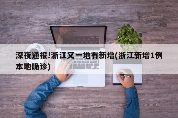 深夜通报!浙江又一地有新增(浙江新增1例本地确诊)