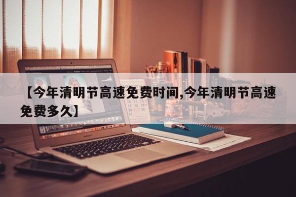 【今年清明节高速免费时间,今年清明节高速免费多久】