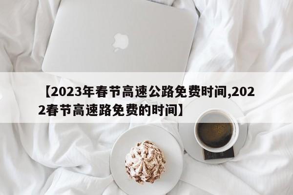 【2023年春节高速公路免费时间,2022春节高速路免费的时间】
