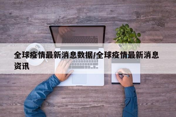 全球疫情最新消息数据/全球疫情最新消息 资讯