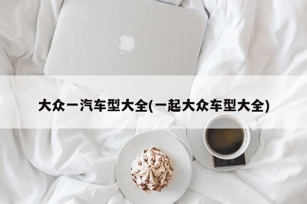大众一汽车型大全(一起大众车型大全)