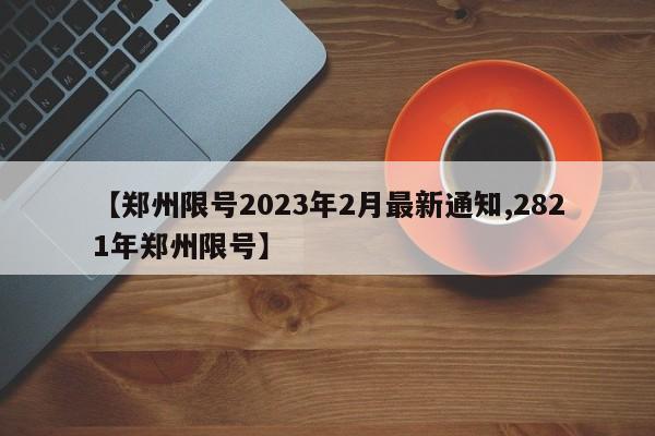 【郑州限号2023年2月最新通知,2821年郑州限号】
