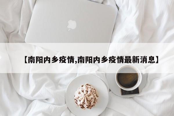 【南阳内乡疫情,南阳内乡疫情最新消息】