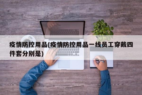 疫情防控用品(疫情防控用品一线员工穿戴四件套分别是)