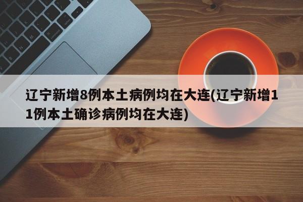 辽宁新增8例本土病例均在大连(辽宁新增11例本土确诊病例均在大连)