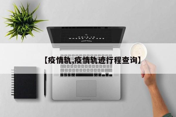 【疫情轨,疫情轨迹行程查询】