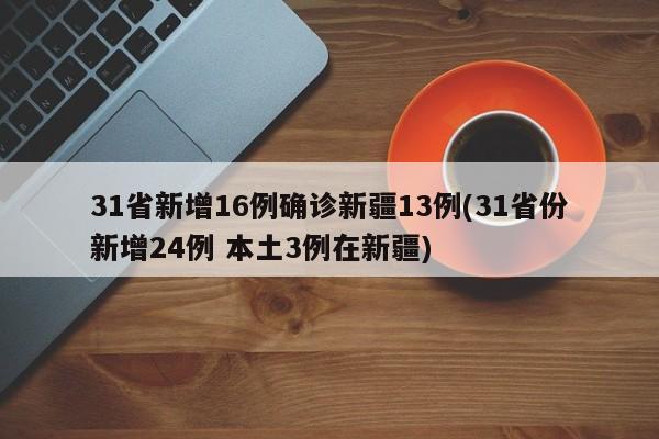 31省新增16例确诊新疆13例(31省份新增24例 本土3例在新疆)