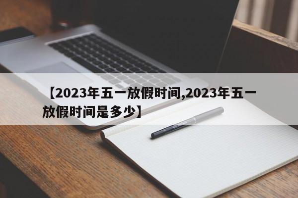 【2023年五一放假时间,2023年五一放假时间是多少】