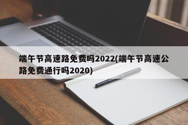 端午节高速路免费吗2022(端午节高速公路免费通行吗2020)