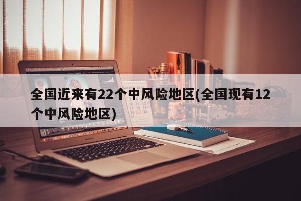 全国近来有22个中风险地区(全国现有12个中风险地区)