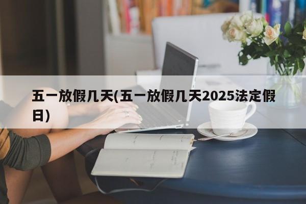 五一放假几天(五一放假几天2025法定假日)