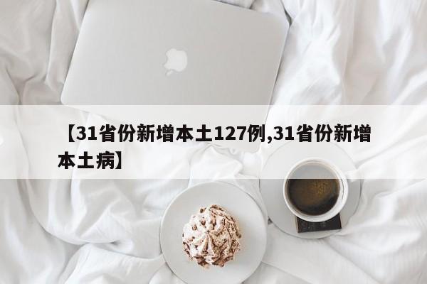 【31省份新增本土127例,31省份新增本土病】